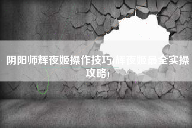 阴阳师辉夜姬操作技巧(辉夜姬最全实操攻略)