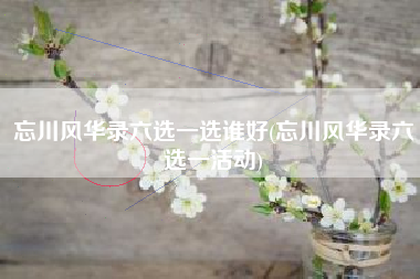 忘川风华录六选一选谁好(忘川风华录六选一活动)