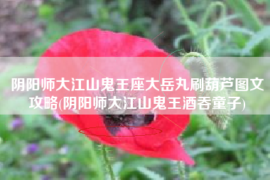 阴阳师大江山鬼王座大岳丸刷葫芦图文攻略(阴阳师大江山鬼王酒吞童子)