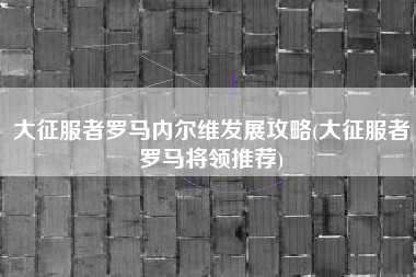 大征服者罗马内尔维发展攻略(大征服者罗马将领推荐)