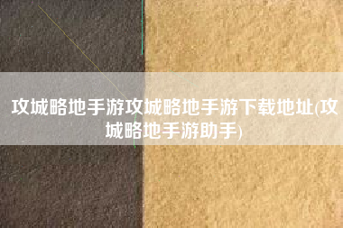 攻城略地手游攻城略地手游下载地址(攻城略地手游助手)