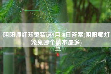 阴阳师灯笼鬼猜谜9月30日答案(阴阳师灯笼鬼哪个副本最多)