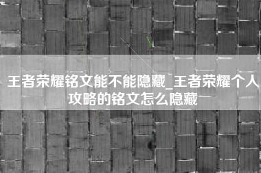 王者荣耀铭文能不能隐藏_王者荣耀个人攻略的铭文怎么隐藏