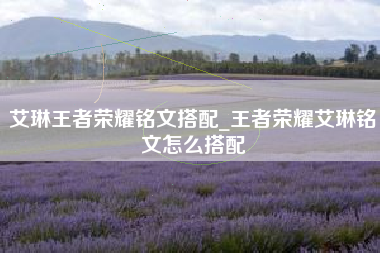 艾琳王者荣耀铭文搭配_王者荣耀艾琳铭文怎么搭配