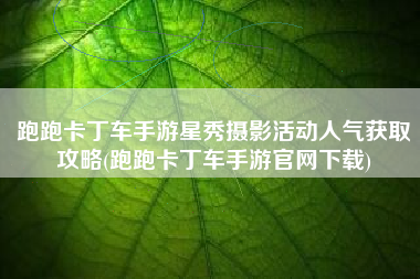 跑跑卡丁车手游星秀摄影活动人气获取攻略(跑跑卡丁车手游官网下载)