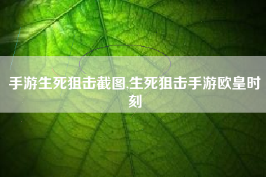 手游生死狙击截图,生死狙击手游欧皇时刻