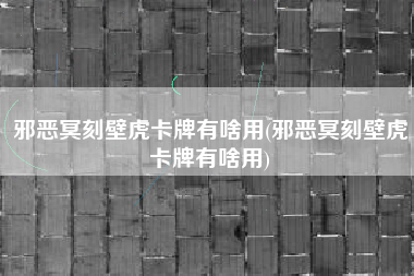 邪恶冥刻壁虎卡牌有啥用(邪恶冥刻壁虎卡牌有啥用)
