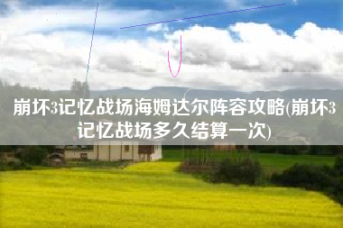 崩坏3记忆战场海姆达尔阵容攻略(崩坏3记忆战场多久结算一次)