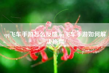 qq飞车手游怎么反馈,qq飞车手游如何解决拖漂