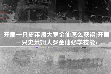 开局一只史莱姆大罗金仙怎么获得(开局一只史莱姆大罗金仙必学技能)