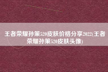 王者荣耀孙策520皮肤价格分享2022(王者荣耀孙策520皮肤头像)