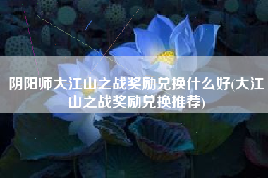阴阳师大江山之战奖励兑换什么好(大江山之战奖励兑换推荐)