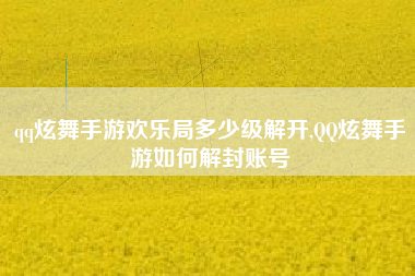 qq炫舞手游欢乐局多少级解开,QQ炫舞手游如何解封账号