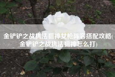 金铲铲之战执法狙神女枪阵容搭配攻略(金铲铲之战执法狙神怎么打)