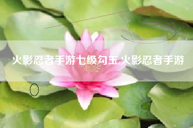 火影忍者手游七级勾玉,火影忍者手游