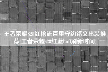 王者荣耀S28红枪流百里守约铭文出装推荐(王者荣耀s28红蓝buff刷新时间)