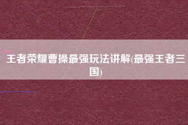 王者荣耀曹操最强玩法讲解(最强王者三国)