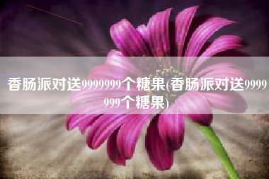 香肠派对送9999999个糖果(香肠派对送9999999个糖果)