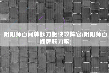 阴阳师百闻牌妖刀姬快攻阵容(阴阳师百闻牌妖刀姬)