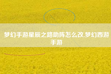 梦幻手游星辰之路助阵怎么改,梦幻西游手游