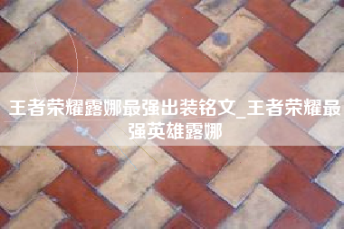 王者荣耀露娜最强出装铭文_王者荣耀最强英雄露娜