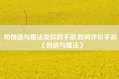 和创造与魔法类似的手游,如何评价手游《创造与魔法》