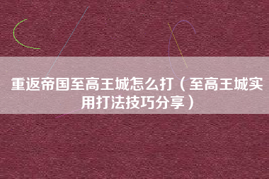 重返帝国至高王城怎么打（至高王城实用打法技巧分享）