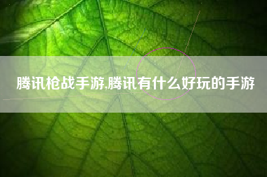 腾讯枪战手游,腾讯有什么好玩的手游