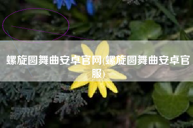 螺旋圆舞曲安卓官网(螺旋圆舞曲安卓官服)