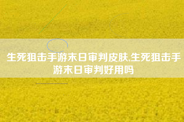 生死狙击手游末日审判皮肤,生死狙击手游末日审判好用吗