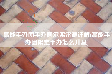 高能手办团手办阿尔弗雷德详解(高能手办团限定手办怎么升星)