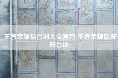 王者荣耀铠台词大全官方(王者荣耀铠说的台词)