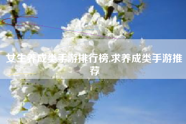 女生养成类手游排行榜,求养成类手游推荐