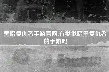 黑暗复仇者手游官网,有类似暗黑复仇者的手游吗