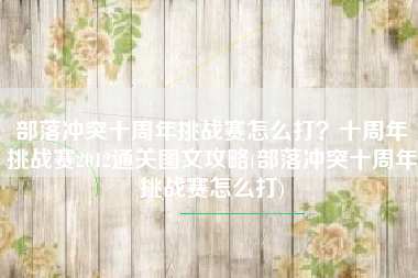 部落冲突十周年挑战赛怎么打？十周年挑战赛2012通关图文攻略(部落冲突十周年挑战赛怎么打)