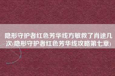 隐形守护者红色芳华线方敏救了肖途几次(隐形守护者红色芳华线攻略第七章)
