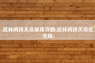 武林闲侠天命星座攻略(武林闲侠天命优先级)
