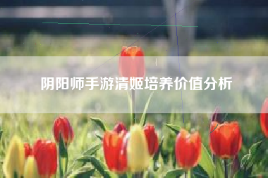 阴阳师手游清姬培养价值分析