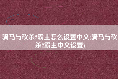 骑马与砍杀2霸主怎么设置中文(骑马与砍杀2霸主中文设置)