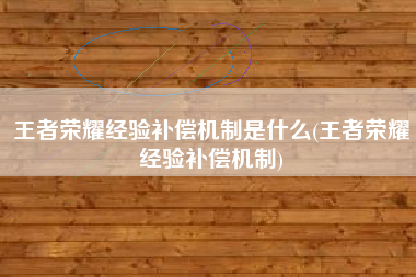 王者荣耀经验补偿机制是什么(王者荣耀经验补偿机制)