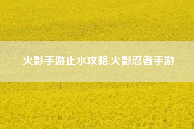 火影手游止水攻略,火影忍者手游