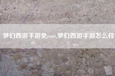 梦幻西游手游免root,梦幻西游手游怎么样