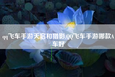 qq飞车手游天启和猎影,QQ飞车手游哪款A车好