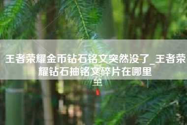 王者荣耀金币钻石铭文突然没了_王者荣耀钻石抽铭文碎片在哪里