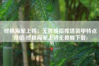 终极海军上将：无畏舰指挥塔装甲特点介绍(终极海军上将无畏舰下载)