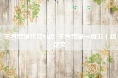 王者荣耀铭文93级_王者荣耀一百五十级铭文