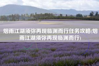 烟雨江湖须弥再现临渊而行任务攻略(烟雨江湖须弥再现临渊而行)