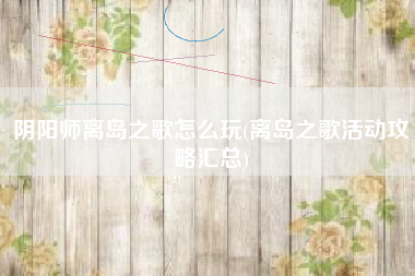 阴阳师离岛之歌怎么玩(离岛之歌活动攻略汇总)