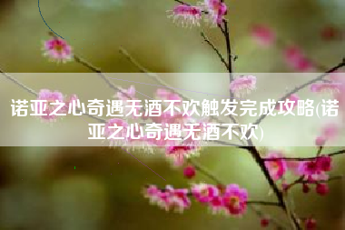 诺亚之心奇遇无酒不欢触发完成攻略(诺亚之心奇遇无酒不欢)