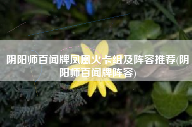 阴阳师百闻牌凤凰火卡组及阵容推荐(阴阳师百闻牌阵容)